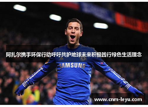 阿扎尔携手环保行动呼吁共护地球未来积极践行绿色生活理念 阿扎尔携手环保行动呼吁共护地球未来积极践行绿色生活理念