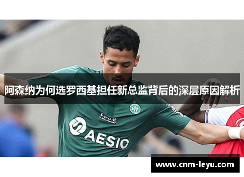 阿森纳为何选罗西基担任新总监背后的深层原因解析