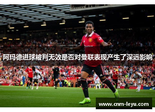 阿玛德进球被判无效是否对曼联表现产生了深远影响 阿玛德进球被判无效是否对曼联表现产生了深远影响