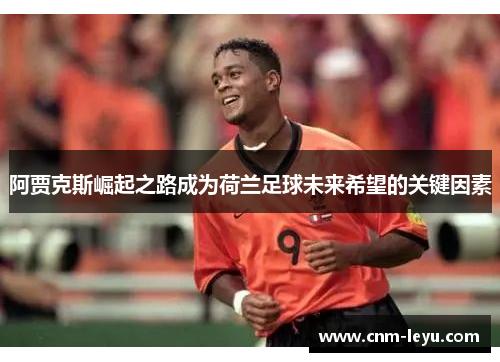 阿贾克斯崛起之路成为荷兰足球未来希望的关键因素