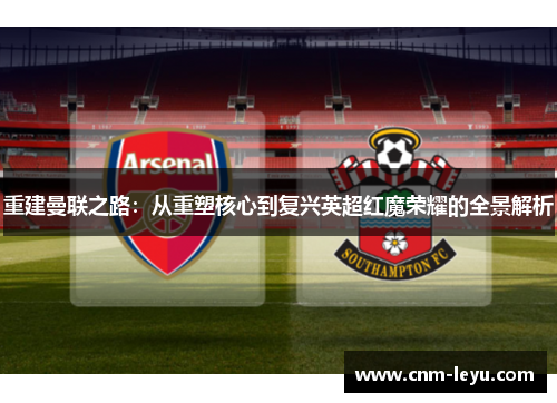 重建曼联之路：从重塑核心到复兴英超红魔荣耀的全景解析