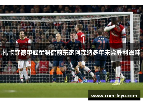 扎卡夺德甲冠军调侃前东家阿森纳多年未尝胜利滋味 扎卡夺德甲冠军调侃前东家阿森纳多年未尝胜利滋味