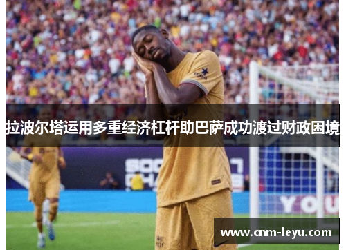 拉波尔塔运用多重经济杠杆助巴萨成功渡过财政困境