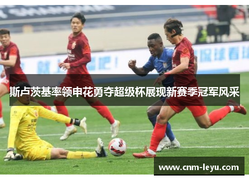 斯卢茨基率领申花勇夺超级杯展现新赛季冠军风采