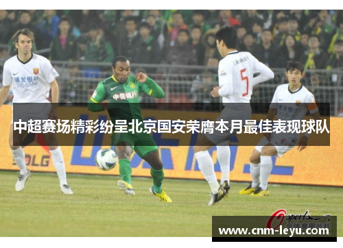 中超赛场精彩纷呈北京国安荣膺本月最佳表现球队 中超赛场精彩纷呈北京国安荣膺本月最佳表现球队