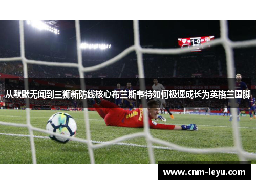 从默默无闻到三狮新防线核心布兰斯韦特如何极速成长为英格兰国脚